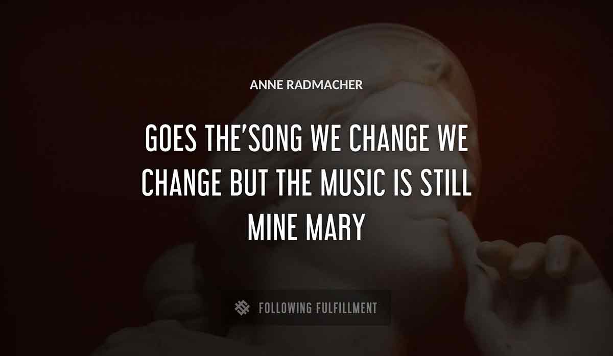 goes the song we change we change but the music is still mine mary Anne Radmacher quote