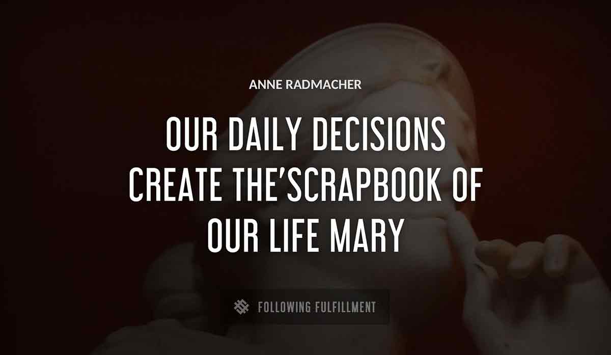 our daily decisions create the scrapbook of our life mary Anne Radmacher quote