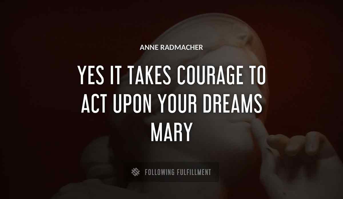 yes it takes courage to act upon your dreams mary Anne Radmacher quote