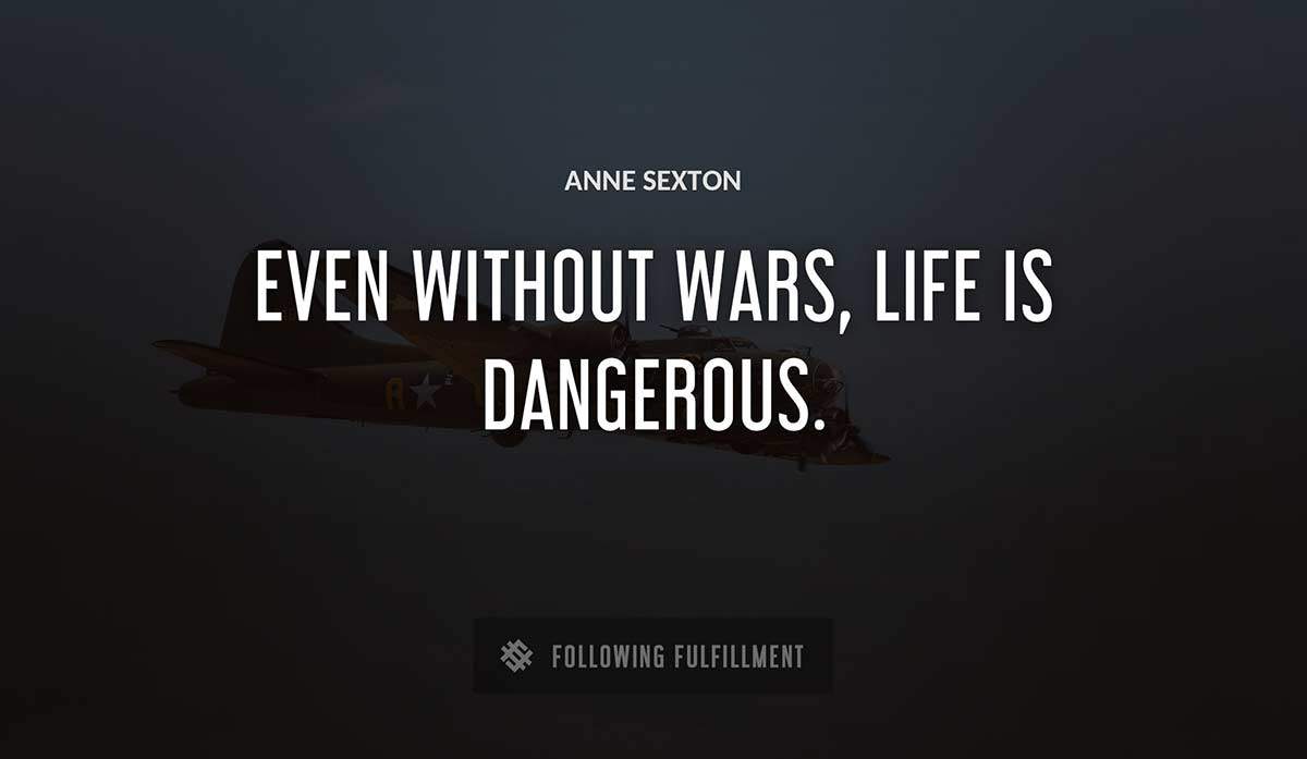 even without wars life is dangerous Anne Sexton quote