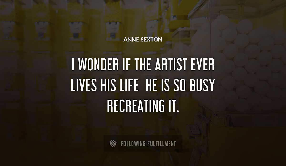 i wonder if the artist ever lives his life he is so busy recreating it Anne Sexton quote