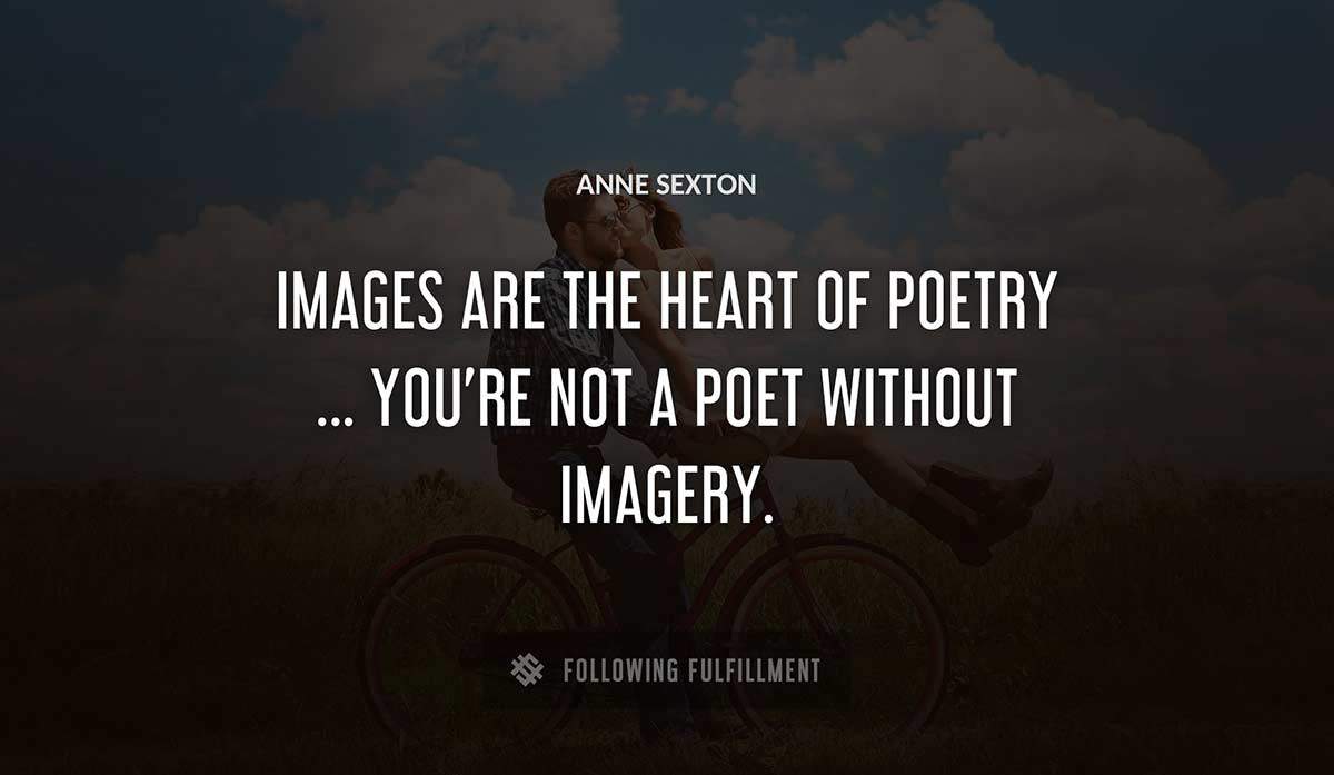 images are the heart of poetry you re not a poet without imagery Anne Sexton quote
