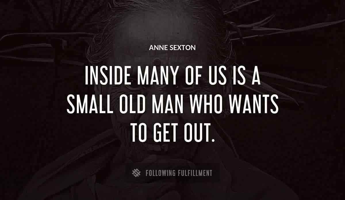 inside many of us is a small old man who wants to get out Anne Sexton quote