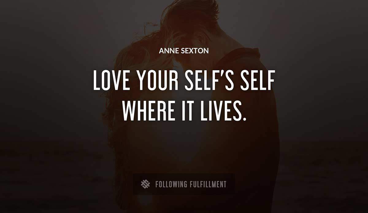 love your self s self where it lives Anne Sexton quote