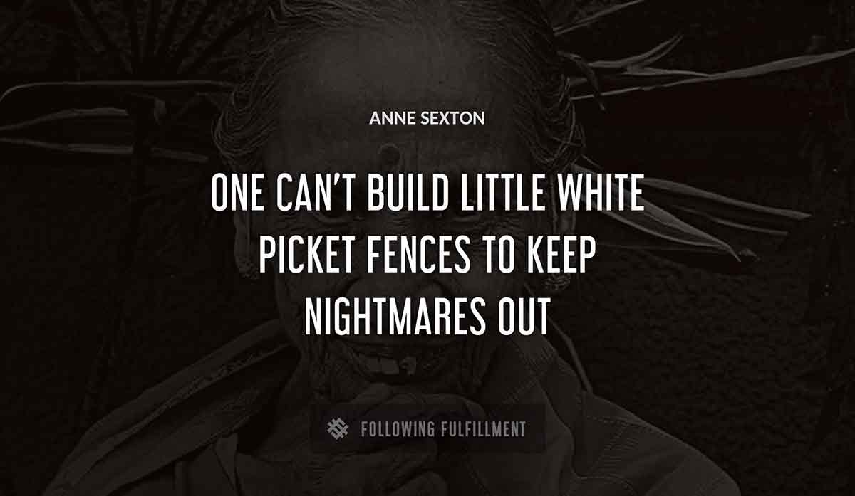 one can t build little white picket fences to keep nightmares out Anne Sexton quote