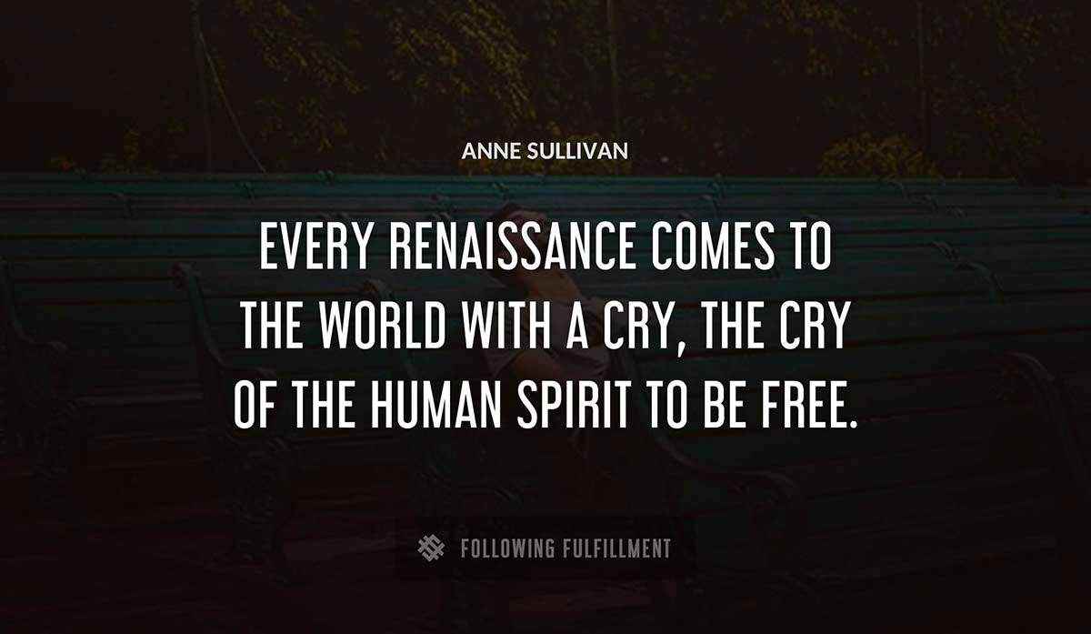 every renaissance comes to the world with a cry the cry of the human spirit to be free Anne Sullivan quote