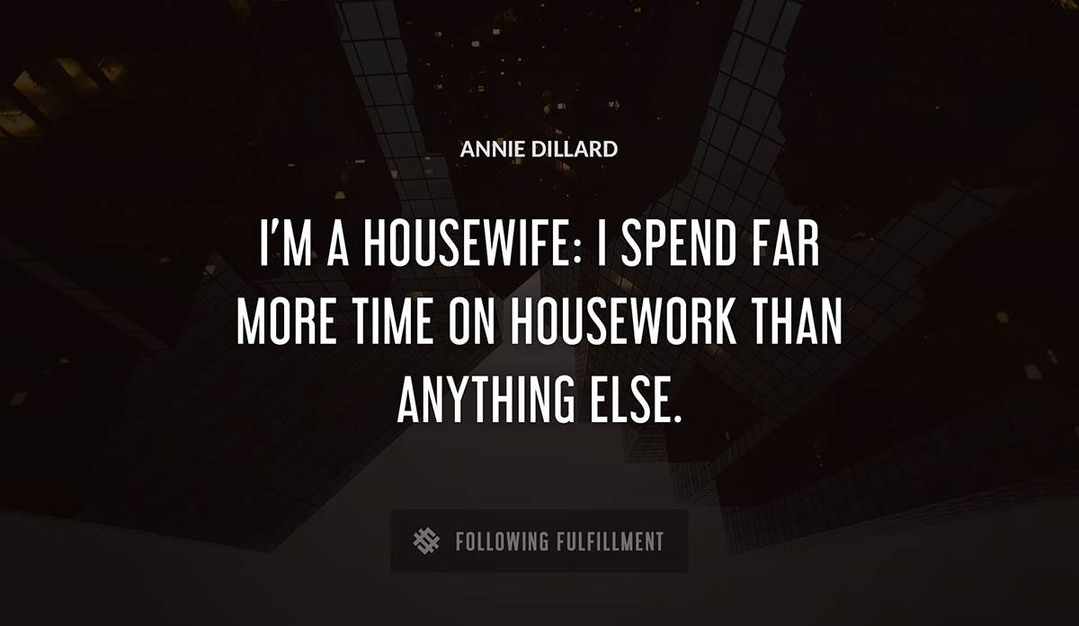 i m a housewife i spend far more time on housework than anything else Annie Dillard quote