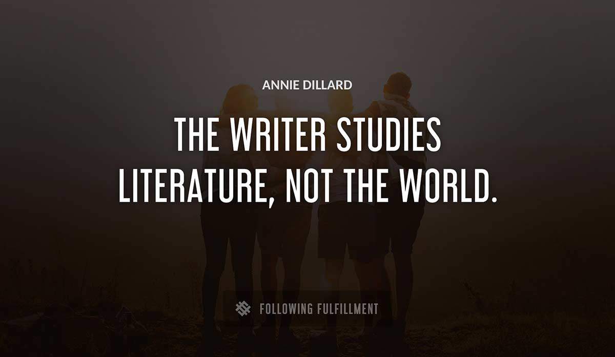the writer studies literature not the world Annie Dillard quote