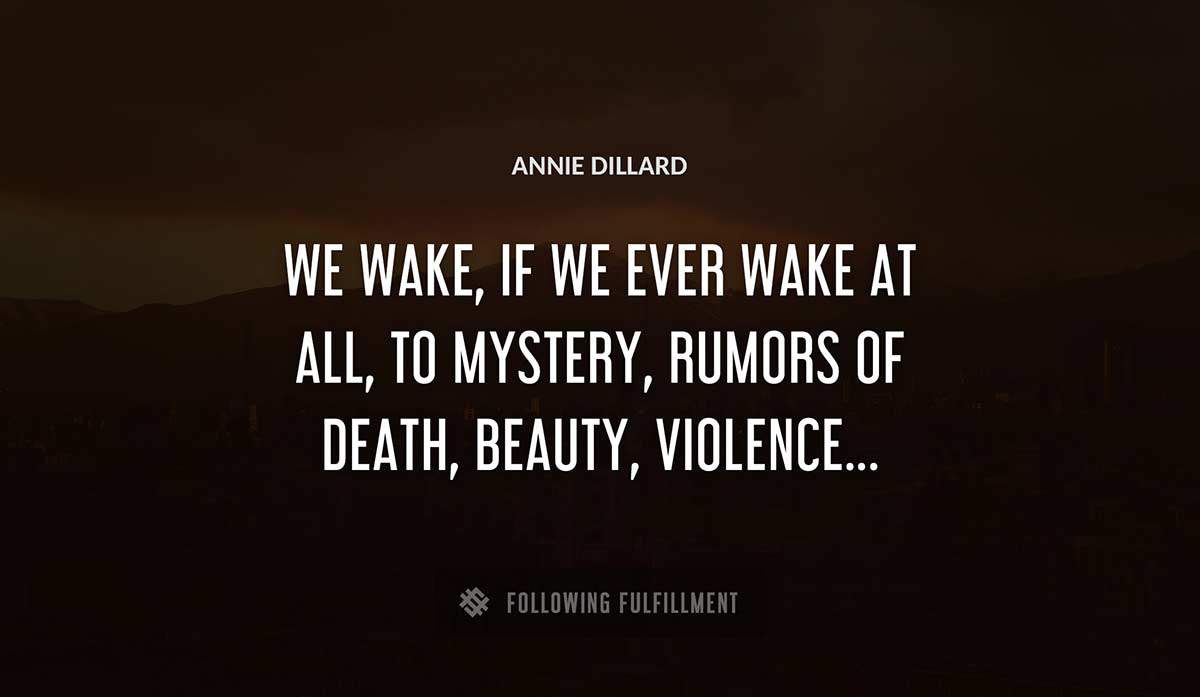 we wake if we ever wake at all to mystery rumors of death beauty violence Annie Dillard quote