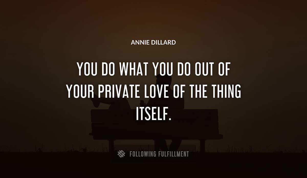 you do what you do out of your private love of the thing itself Annie Dillard quote