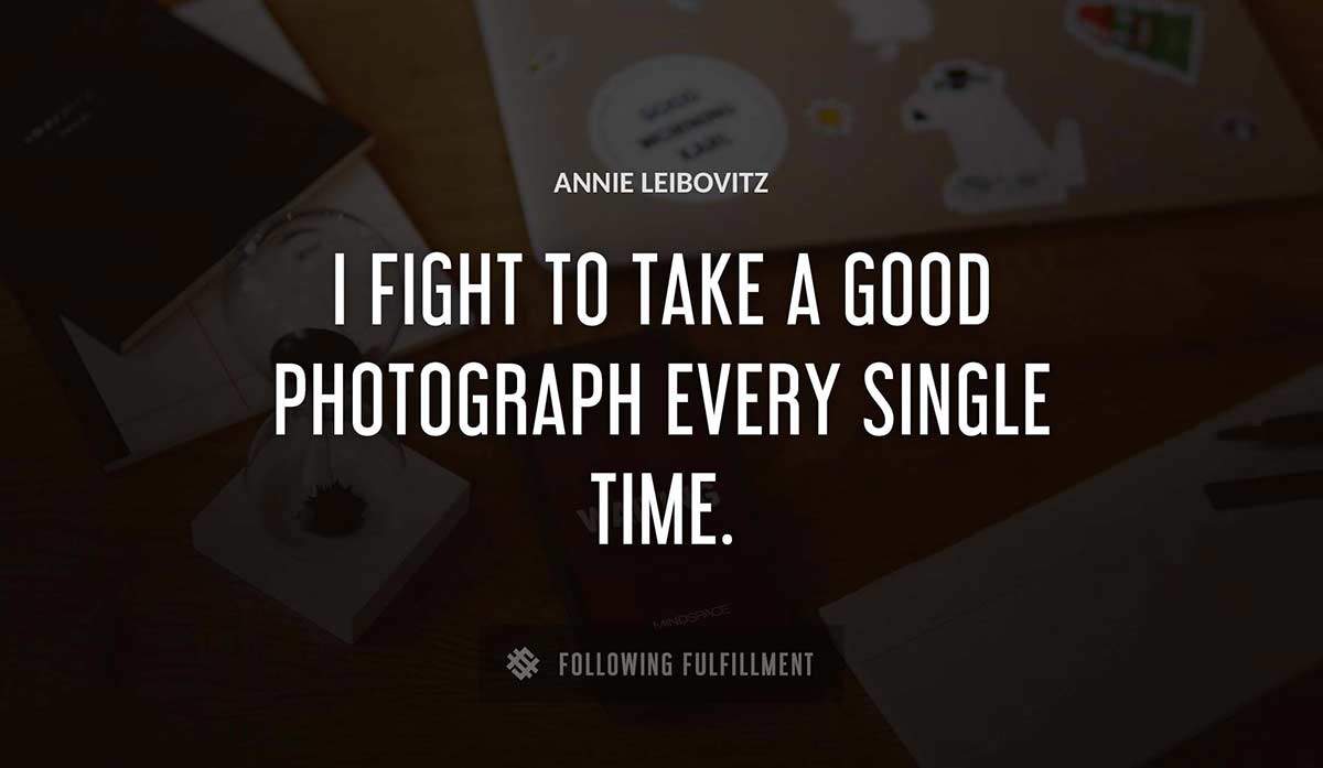 i fight to take a good photograph every single time Annie Leibovitz quote