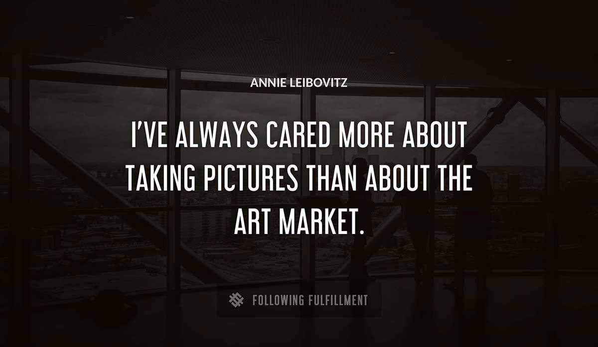 i ve always cared more about taking pictures than about the art market Annie Leibovitz quote
