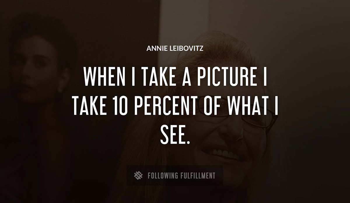 when i take a picture i take 10 percent of what i see Annie Leibovitz quote