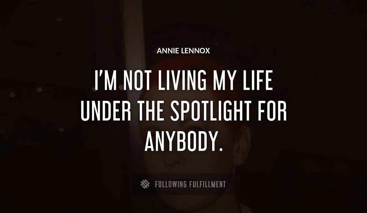 i m not living my life under the spotlight for anybody Annie Lennox quote