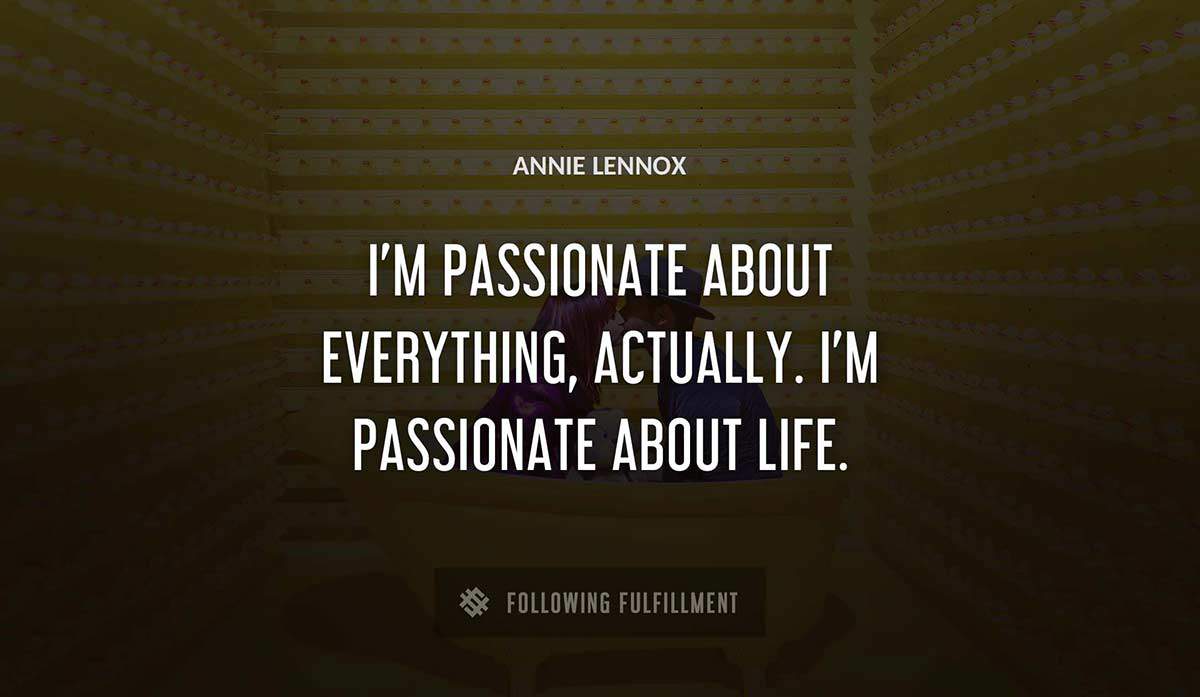 i m passionate about everything actually i m passionate about life Annie Lennox quote