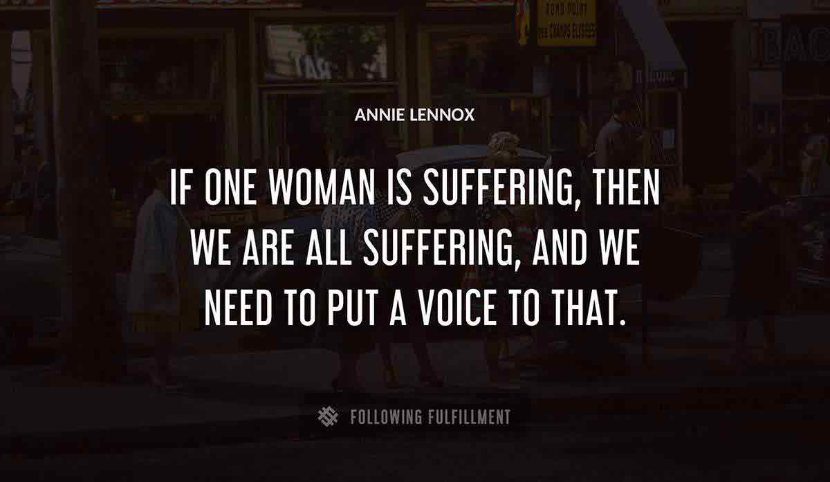 if one woman is suffering then we are all suffering and we need to put a voice to that Annie Lennox quote