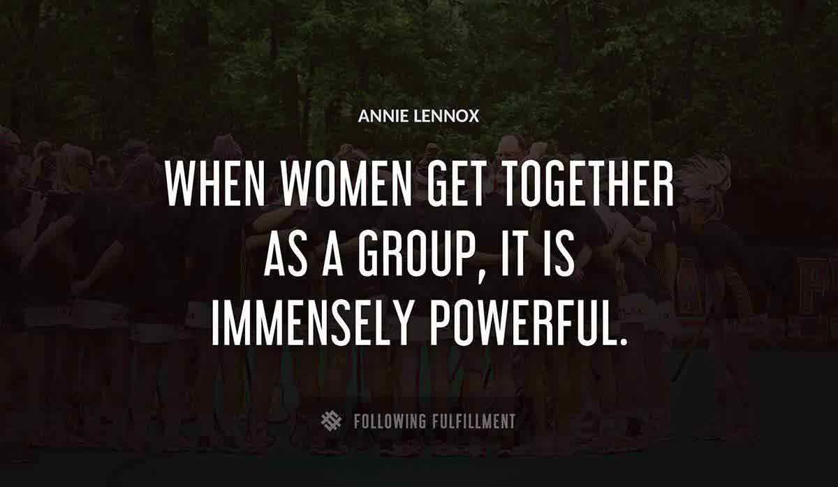 when women get together as a group it is immensely powerful Annie Lennox quote