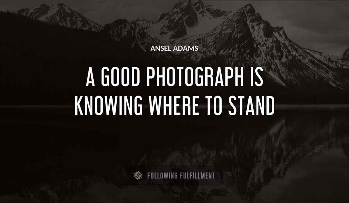 a good photograph is knowing where to stand Ansel Adams quote