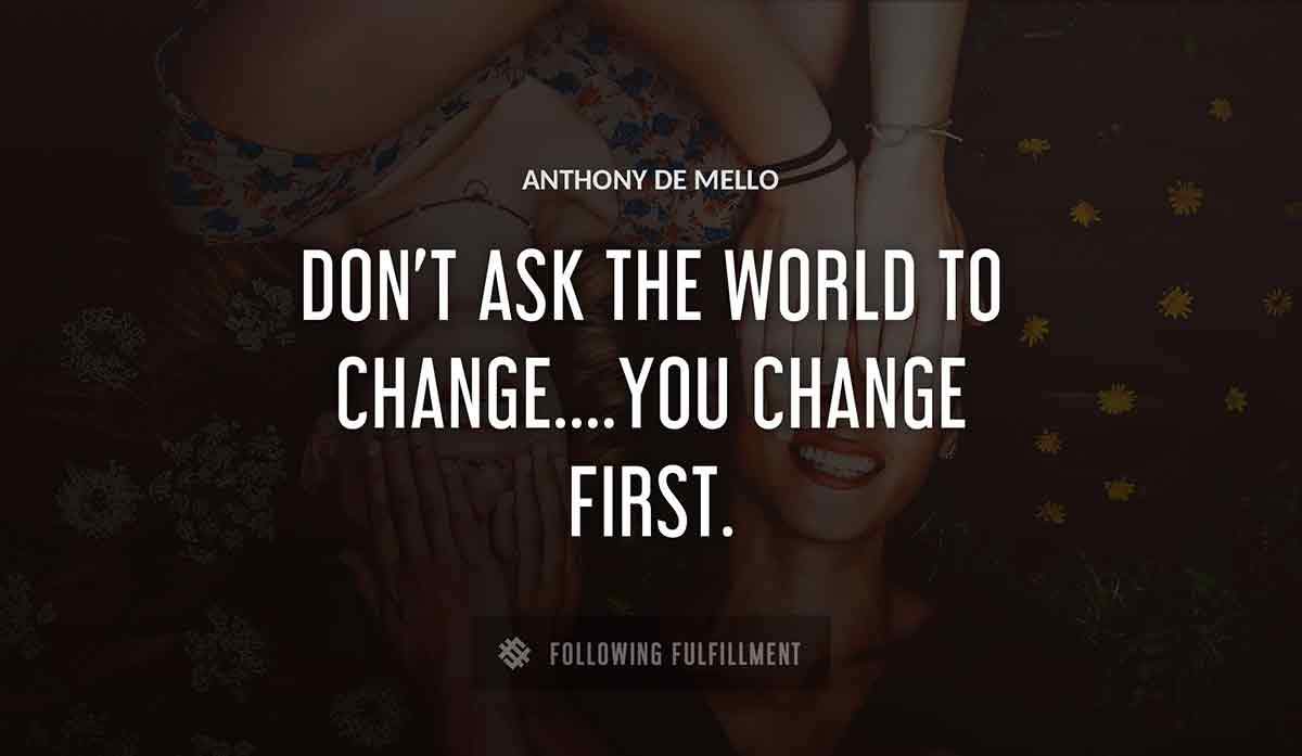 don t ask the world to change you change first Anthony De Mello quote