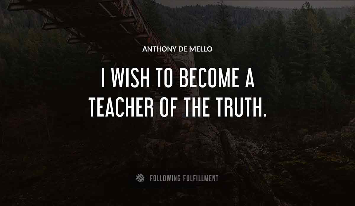 i wish to become a teacher of the truth Anthony De Mello quote