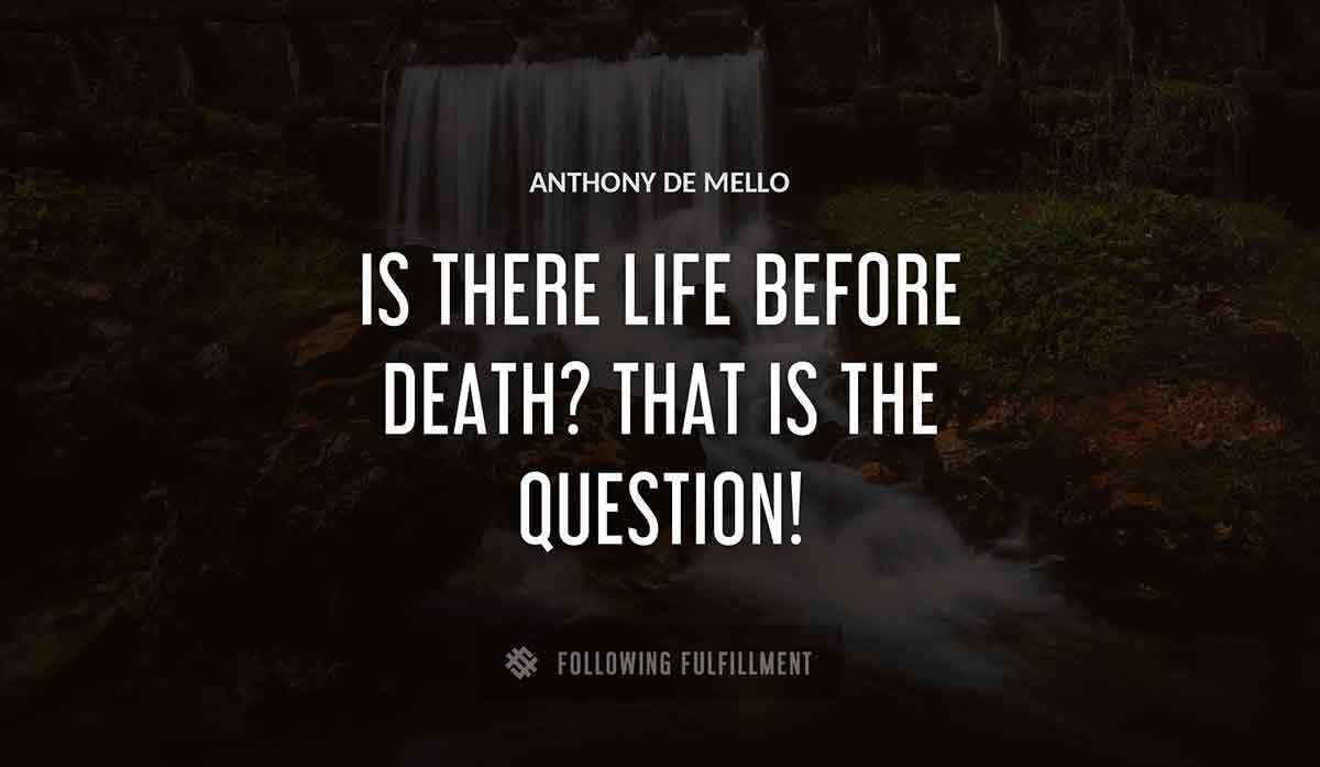 is there life before death that is the question Anthony De Mello quote