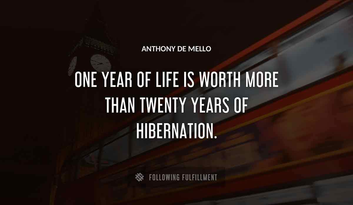 one year of life is worth more than twenty years of hibernation Anthony De Mello quote