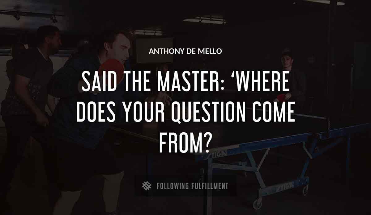 said the master where does your question come from Anthony De Mello quote