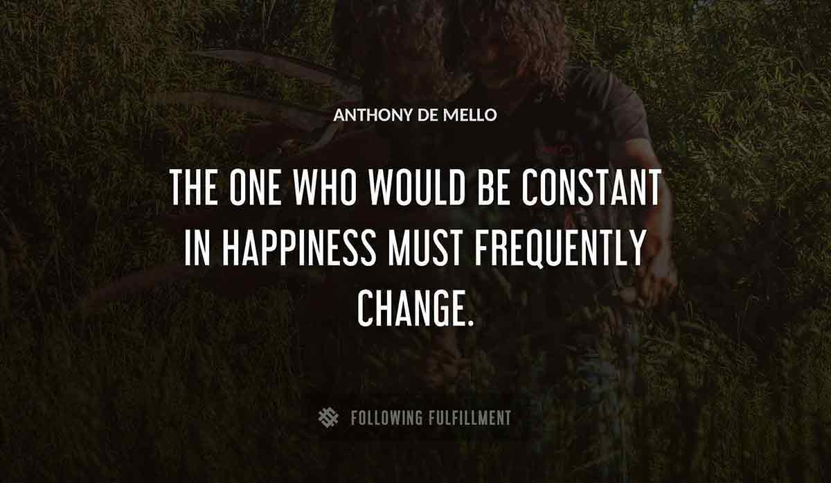 the one who would be constant in happiness must frequently change Anthony De Mello quote