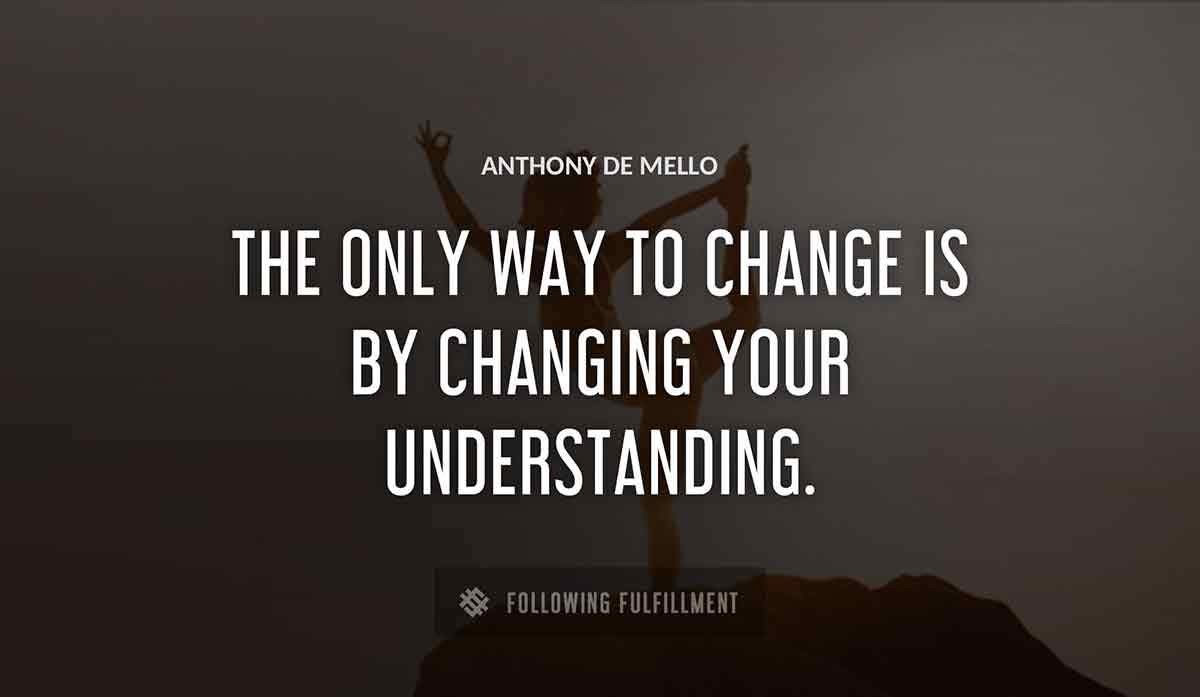 the only way to change is by changing your understanding Anthony De Mello quote