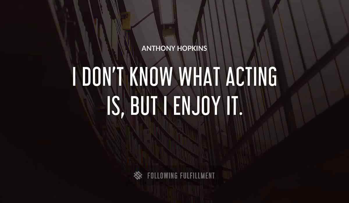 i don t know what acting is but i enjoy it Anthony Hopkins quote