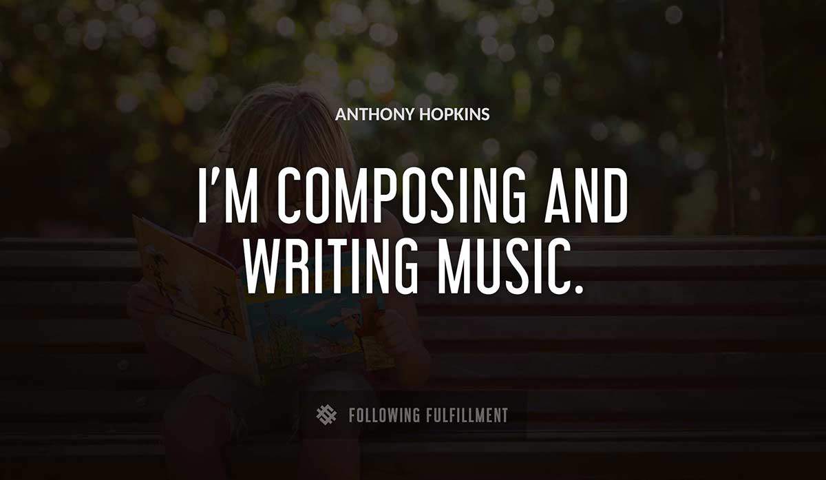 i m composing and writing music Anthony Hopkins quote
