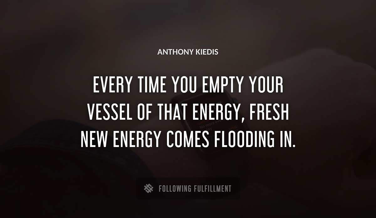 every time you empty your vessel of that energy fresh new energy comes flooding in Anthony Kiedis quote