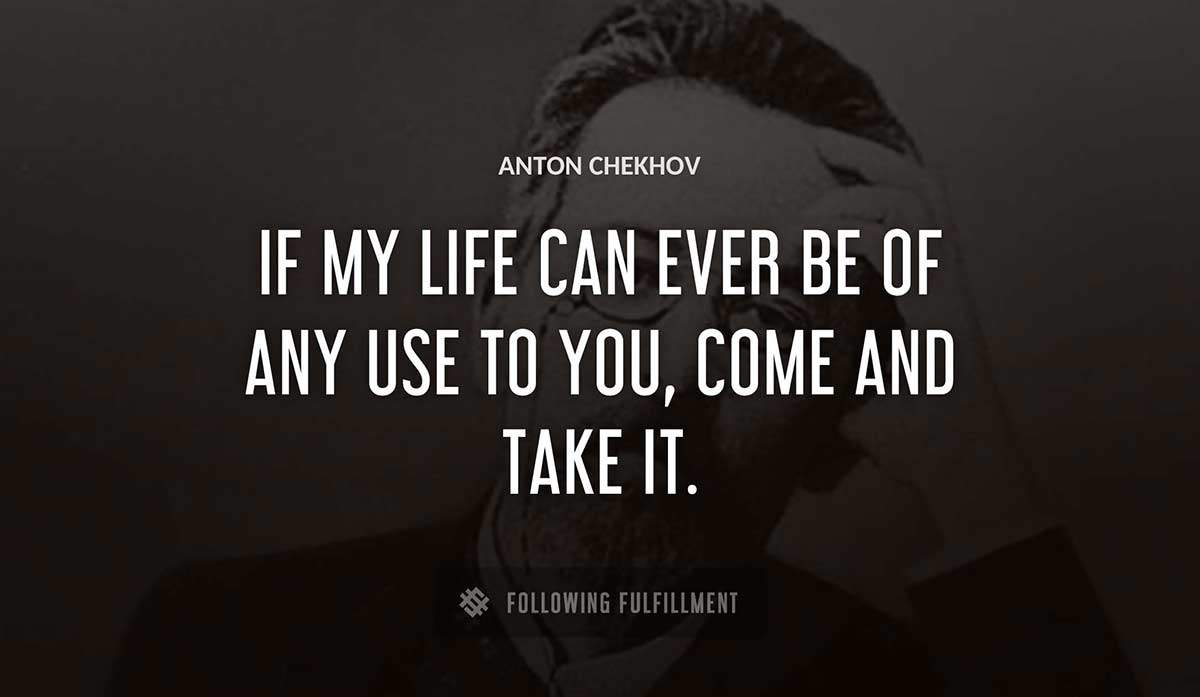 if my life can ever be of any use to you come and take it Anton Chekhov quote