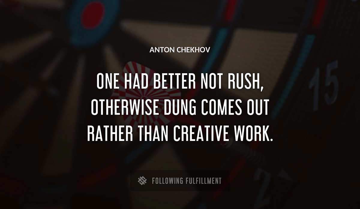 one had better not rush otherwise dung comes out rather than creative work Anton Chekhov quote
