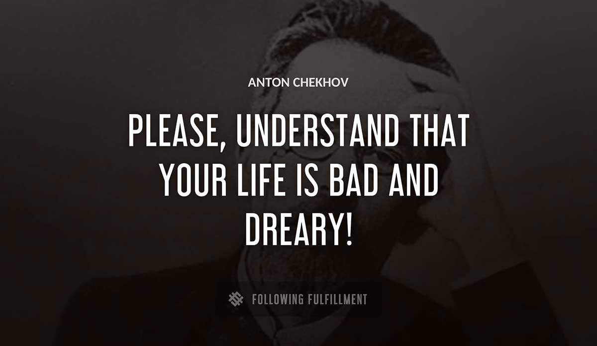 please understand that your life is bad and dreary Anton Chekhov quote