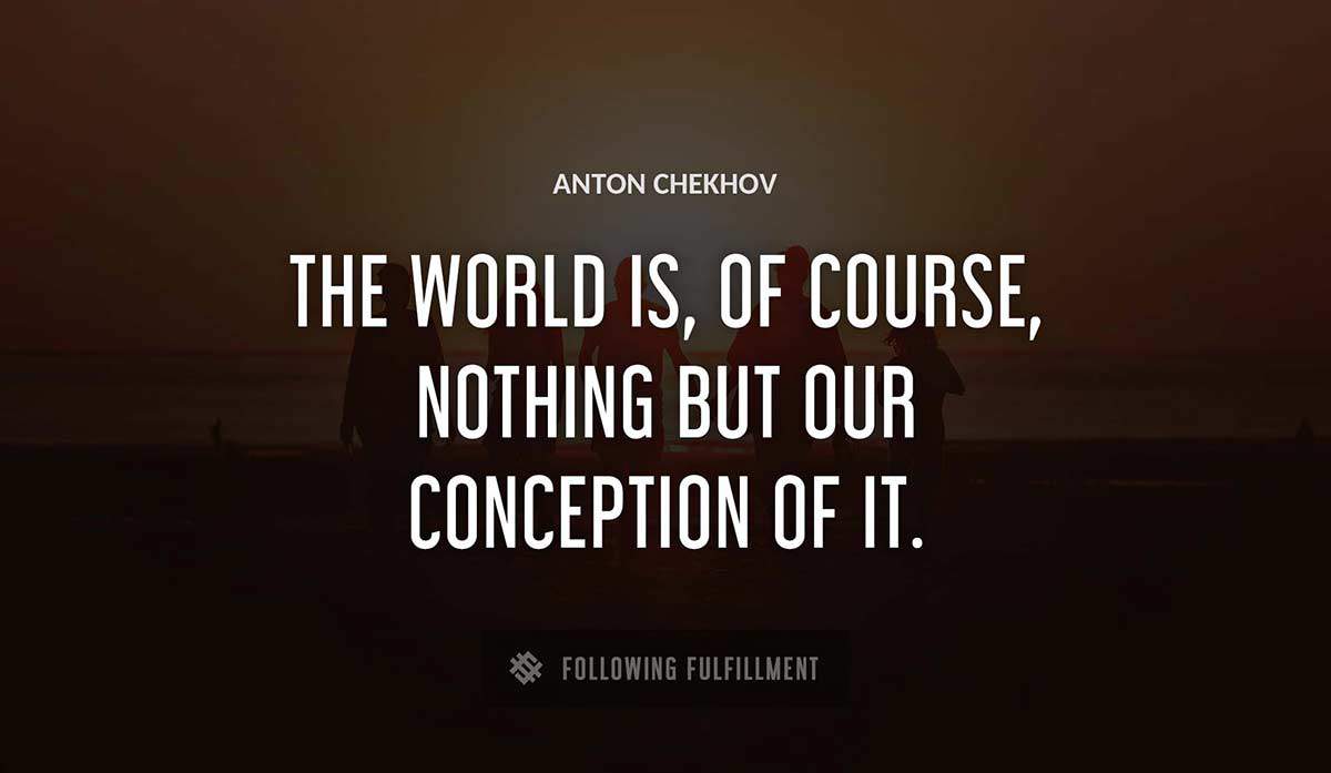 the world is of course nothing but our conception of it Anton Chekhov quote