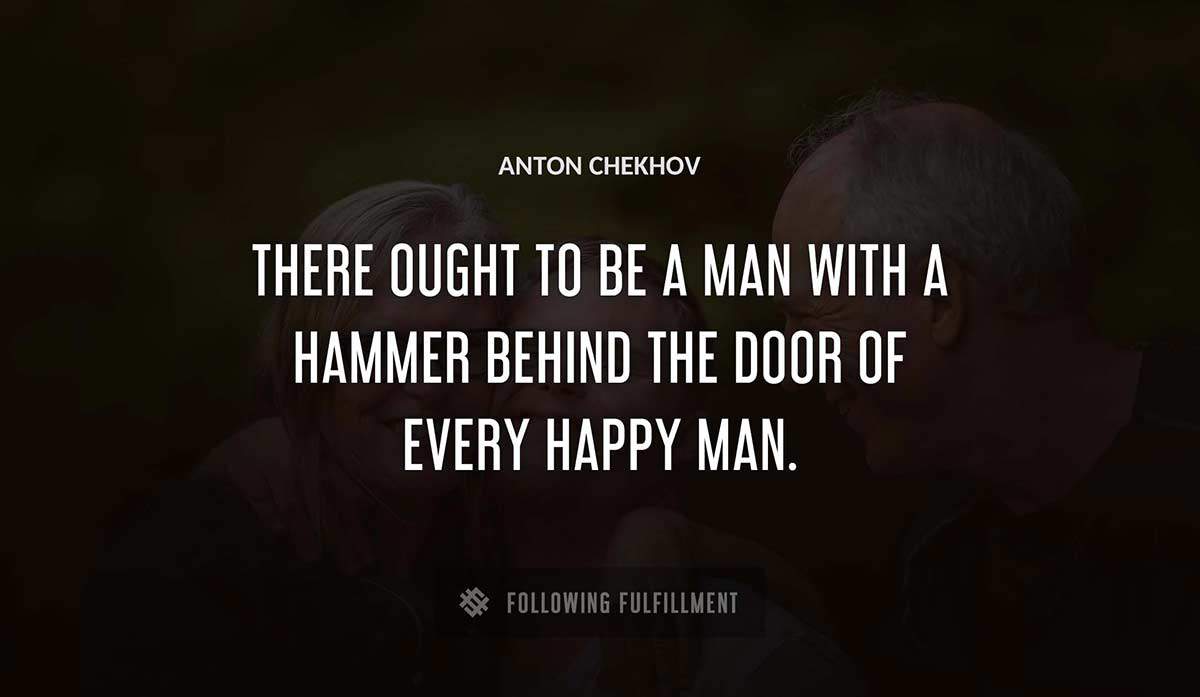 there ought to be a man with a hammer behind the door of every happy man Anton Chekhov quote