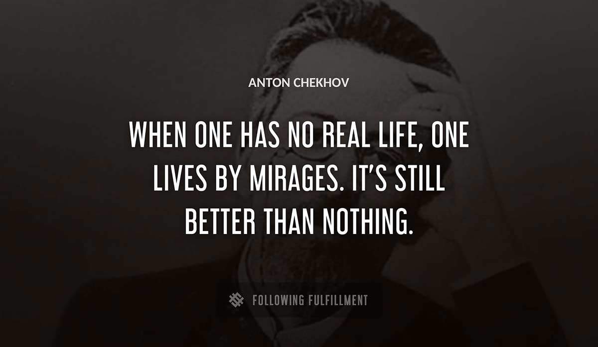 when one has no real life one lives by mirages it s still better than nothing Anton Chekhov quote
