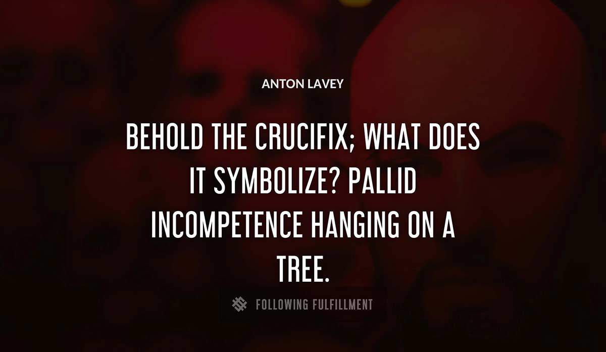 behold the crucifix what does it symbolize pallid incompetence hanging on a tree Anton Lavey quote