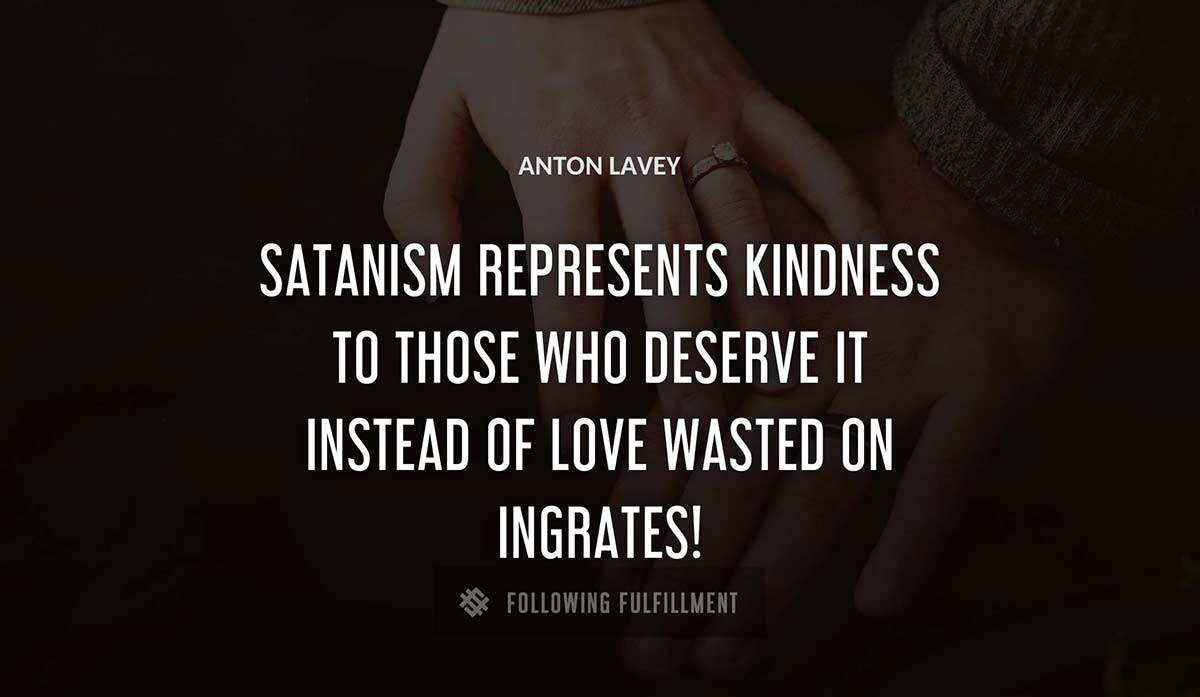 satanism represents kindness to those who deserve it instead of love wasted on ingrates Anton Lavey quote
