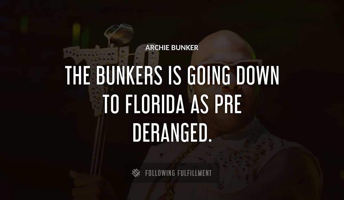 the bunkers is going down to florida as pre deranged Archie Bunker quote