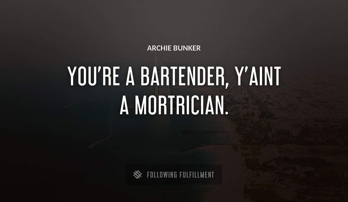 you re a bartender y aint a mortrician Archie Bunker quote