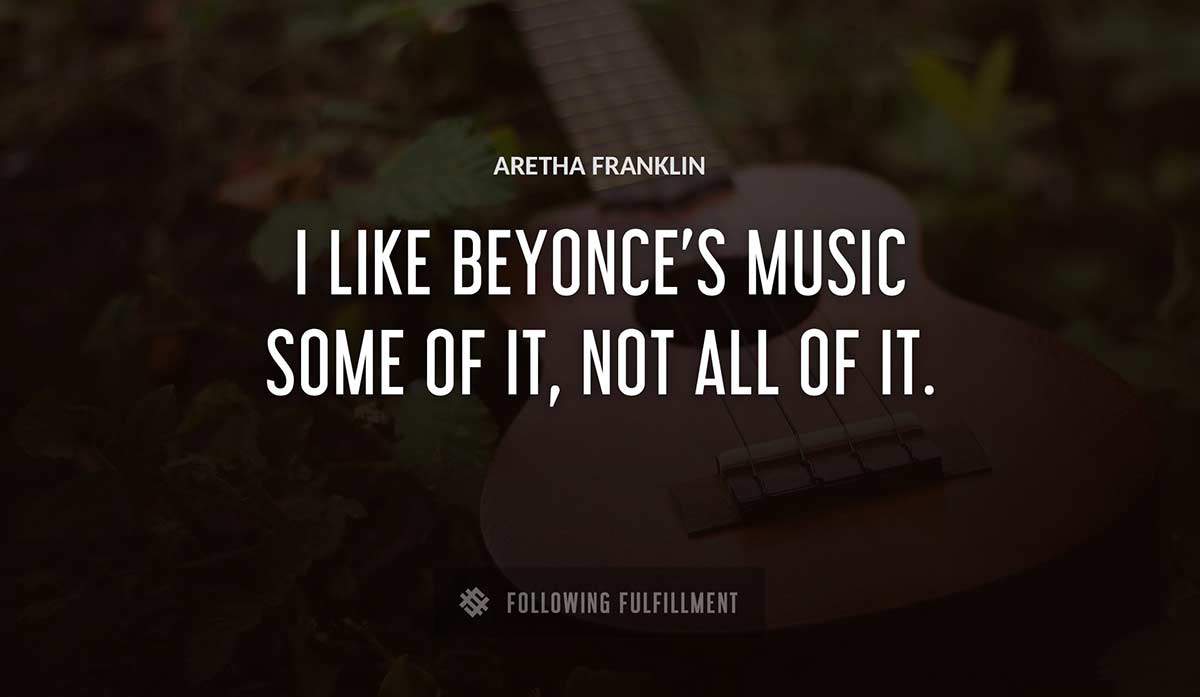 i like beyonce s music some of it not all of it Aretha Franklin quote