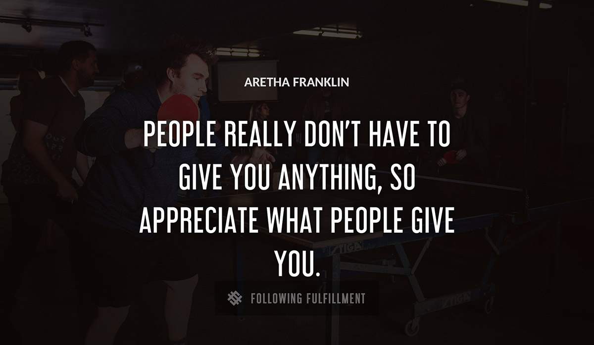 people really don t have to give you anything so appreciate what people give you Aretha Franklin quote
