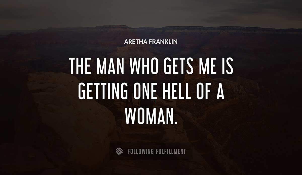 the man who gets me is getting one hell of a woman Aretha Franklin quote