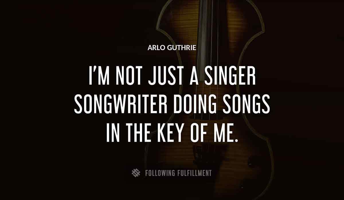 i m not just a singer songwriter doing songs in the key of me Arlo Guthrie quote
