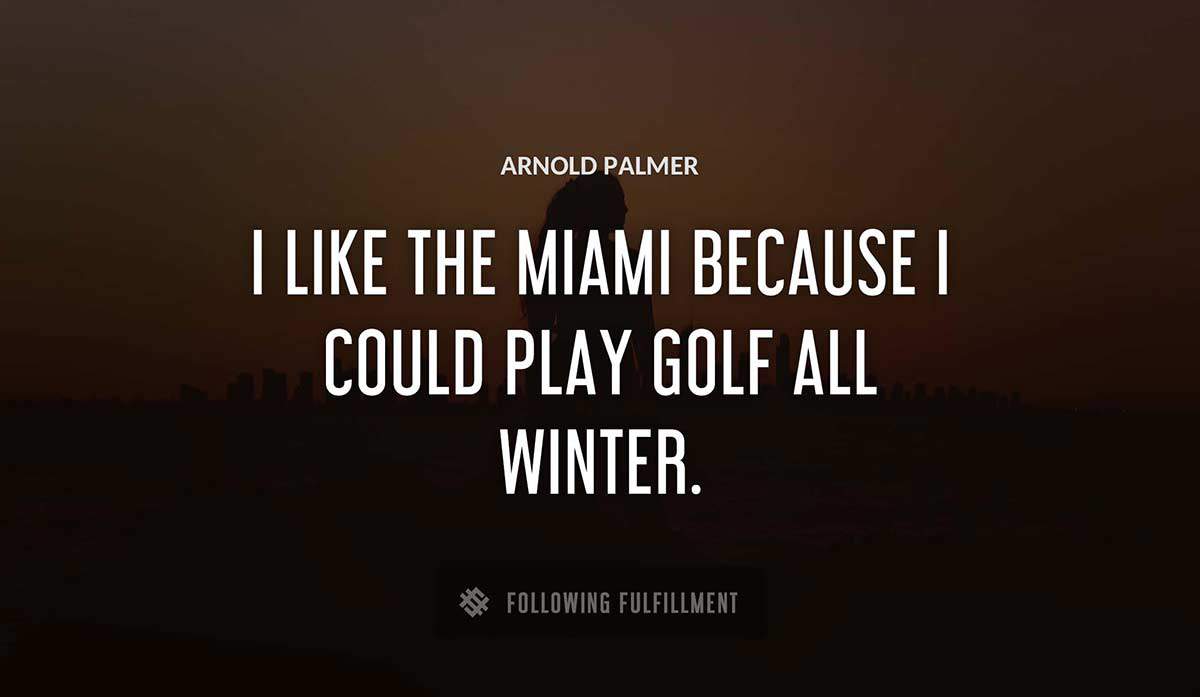 i like the miami because i could play golf all winter Arnold Palmer quote