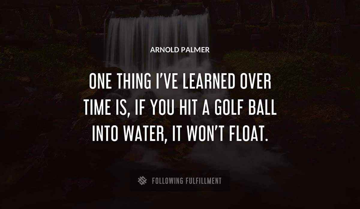 one thing i ve learned over time is if you hit a golf ball into water it won t float Arnold Palmer quote