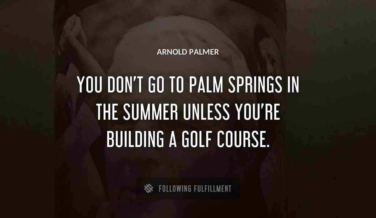 you don t go to palm springs in the summer unless you re building a golf course Arnold Palmer quote