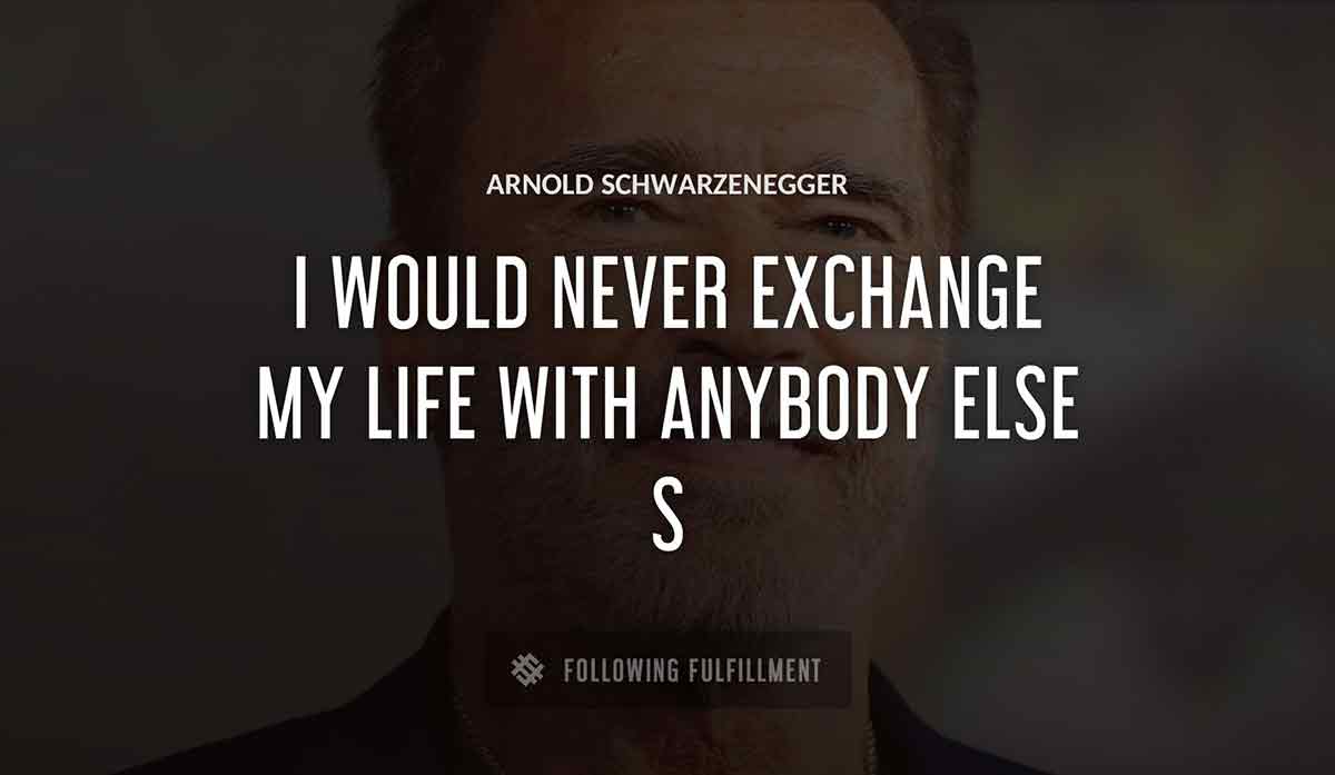 i would never exchange my life with anybody else s Arnold Schwarzenegger quote